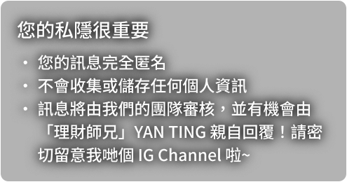 您的私隱很重要：您的訊息完全匿名，不會收集或儲存任何個人資訊。訊息將由我們的團隊審核，並有機會由理財師兄 YAN TING 親自回覆。